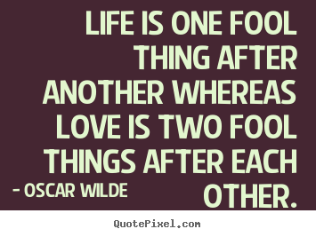 Life is one fool thing after another whereas love is.. Oscar Wilde famous life sayings