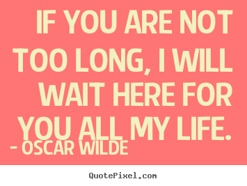 Quotes about life - If you are not too long, i will wait here for you..