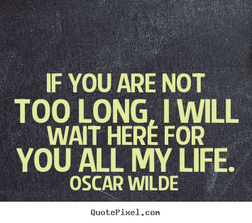 Quote about life - If you are not too long, i will wait here for you all..