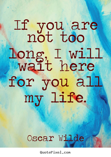Quote about life - If you are not too long, i will wait here for you all my life.
