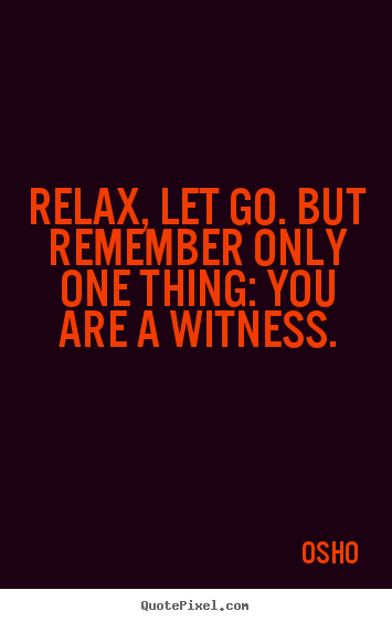 Relax, let go. but remember only one thing:.. Osho greatest life sayings