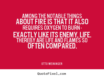 Life quotes - Among the notable things about fire is that it also requires oxygen..