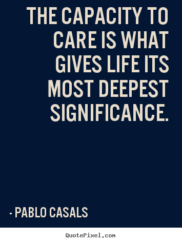 Quotes about life - The capacity to care is what gives life..