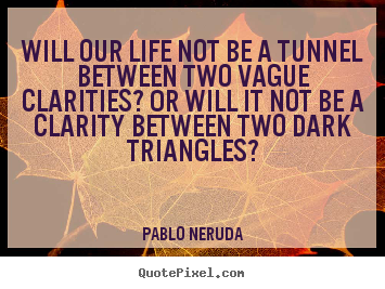 Will our life not be a tunnel between two vague clarities? or will it.. Pablo Neruda  life quote
