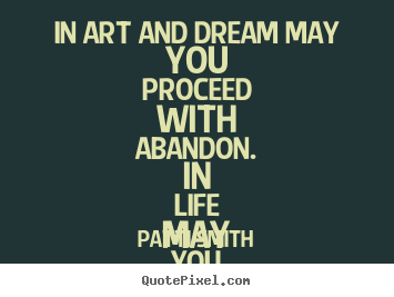 Life quotes - In art and dream may you proceed with abandon. in life may you proceed..
