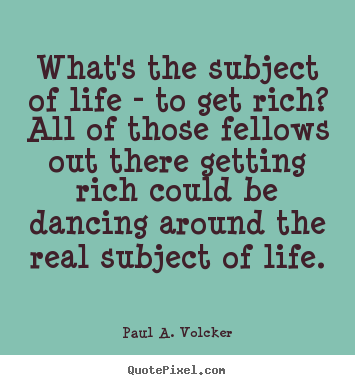 Paul A. Volcker image quotes - What's the subject of life - to get rich?.. - Life quotes