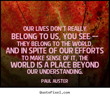 Life quotes - Our lives don't really belong to us, you see -- they belong to the world,..