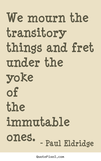 Life quote - We mourn the transitory things and fret under the yoke of the immutable..