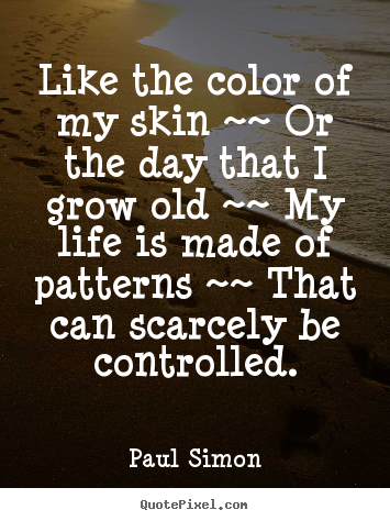 Life quote - Like the color of my skin ~~ or the day that i grow old ~~ my life..