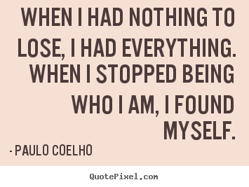 Paulo Coelho picture quotes - When i had nothing to lose, i had everything. when i stopped being who.. - Life quote