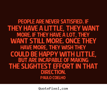 Quote about life - People are never satisfied. if they have a little, they want more...