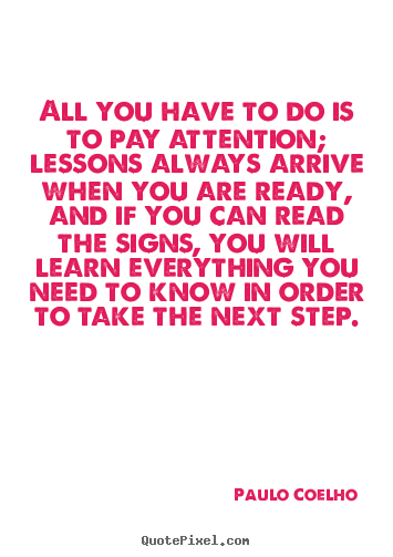 All you have to do is to pay attention; lessons always.. Paulo Coelho  life quotes