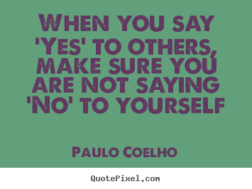 Create custom picture quotes about life - When you say 'yes' to others, make sure you are not..