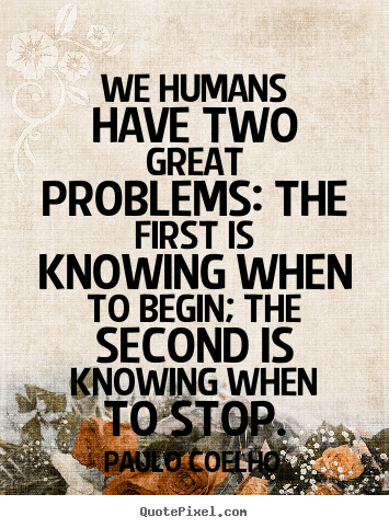 Make custom picture quotes about life - We humans have two great problems: the first is knowing when to begin;..