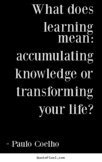 Life quote - What does learning mean: accumulating knowledge or..