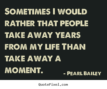 Create graphic picture quotes about life - Sometimes i would rather that people take away years from my life..