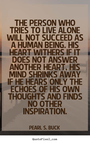 Pearl S. Buck picture quotes - The person who tries to live alone will.. - Life quotes