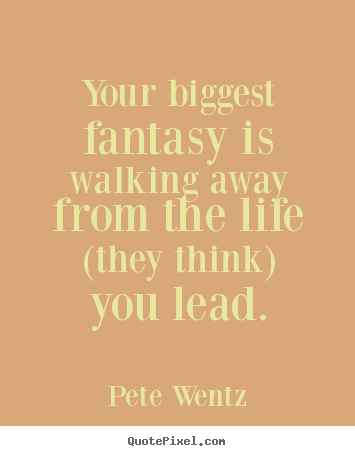 Life quotes - Your biggest fantasy is walking away from the life (they think)..
