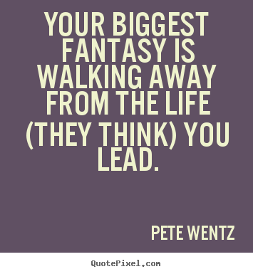 Your biggest fantasy is walking away from the life.. Pete Wentz popular life quotes