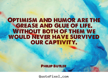 Philip Butler picture quotes - Optimism and humor are the grease and glue of life. without both of them.. - Life quotes