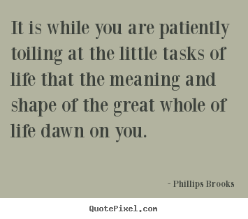 It is while you are patiently toiling at the little tasks of life.. Phillips Brooks top life quotes