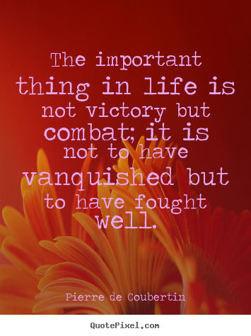 The important thing in life is not victory but.. Pierre De Coubertin  life quotes