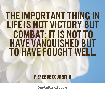 The important thing in life is not victory but combat;.. Pierre De Coubertin best life quote