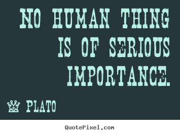 Life quotes - No human thing is of serious importance.