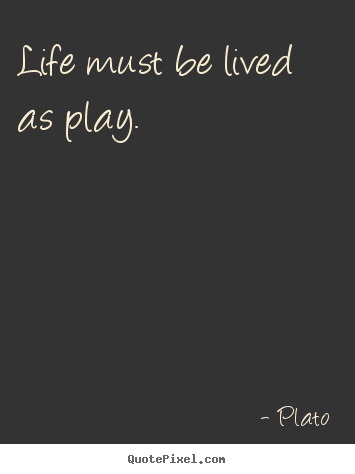Life must be lived as play. Plato greatest life quotes