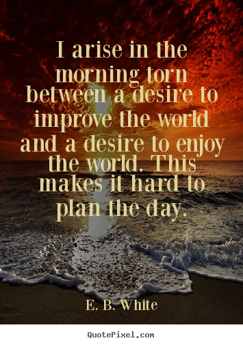 I arise in the morning torn between a desire to improve.. E. B. White  life sayings