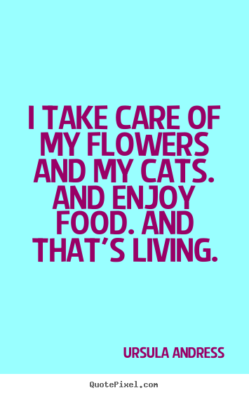 I take care of my flowers and my cats. and enjoy food. and that's.. Ursula Andress great life quote