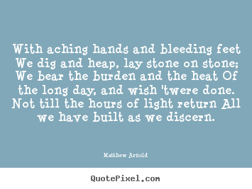 Life quotes - With aching hands and bleeding feet we dig and..