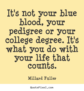 It's not your blue blood, your pedigree or your college degree... Millard Fuller  life quotes