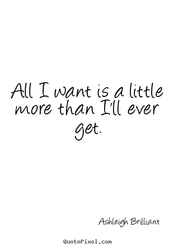 Quotes about life - All i want is a little more than i'll ever get.