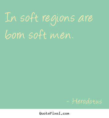 In soft regions are born soft men. Herodotus top life quotes
