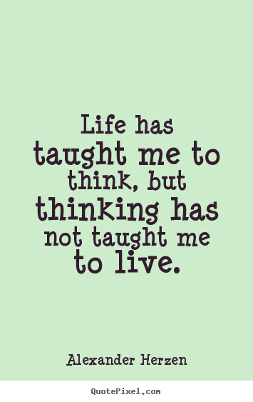 Quotes about life - Life has taught me to think, but thinking has not..