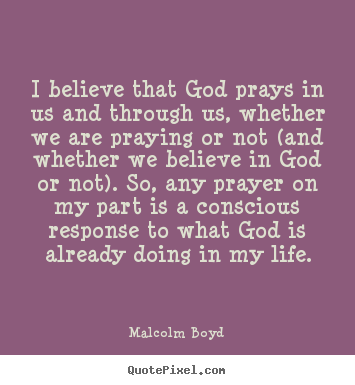 Quotes about life - I believe that god prays in us and through us, whether..