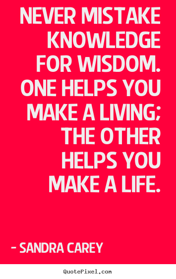 Never mistake knowledge for wisdom. one helps you make a living; the.. Sandra Carey famous life quotes