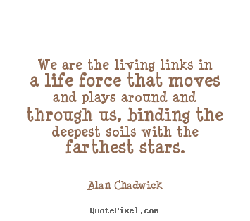 We are the living links in a life force that.. Alan Chadwick popular life quote