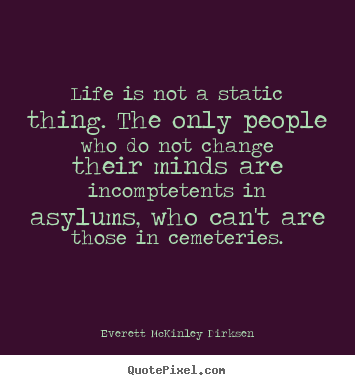 Everett McKinley Dirksen picture quotes - Life is not a static thing. the only people who do not change their minds.. - Life quote