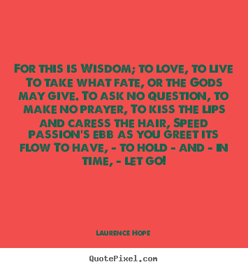 Laurence Hope picture quotes - For this is wisdom; to love, to live to take what fate,.. - Life quote