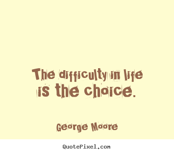 The difficulty in life is the choice. George Moore top life quotes
