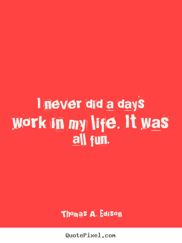 Life quote - I never did a day's work in my life. it was all fun.