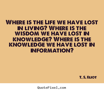 T. S. Eliot picture quotes - Where is the life we have lost in living? where is the wisdom we have.. - Life quotes