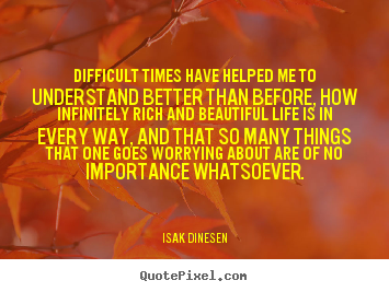 Isak Dinesen picture quotes - Difficult times have helped me to understand better than before,.. - Life quotes