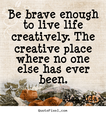 Quote about life - Be brave enough to live life creatively. the creative place..