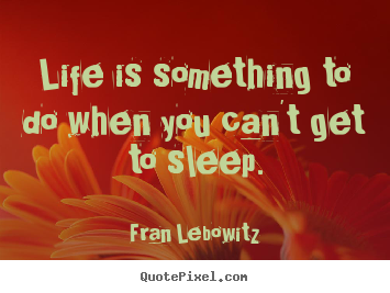 Life is something to do when you can't get to sleep. Fran Lebowitz greatest life quotes