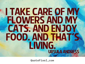 I take care of my flowers and my cats. and enjoy food. and that's.. Ursula Andress greatest life quotes