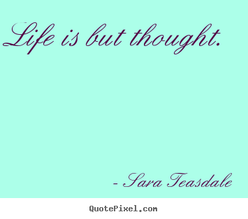 Sara Teasdale picture quotes - Life is but thought. - Life quotes