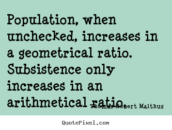 Life quote - Population, when unchecked, increases in a geometrical..